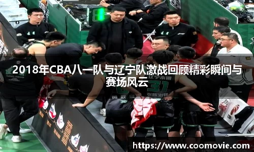 2018年CBA八一队与辽宁队激战回顾精彩瞬间与赛场风云