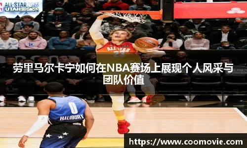 劳里马尔卡宁如何在NBA赛场上展现个人风采与团队价值