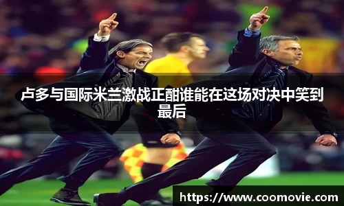 卢多与国际米兰激战正酣谁能在这场对决中笑到最后